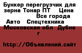 Бункер-перегрузчик для зерна Тонар ПТ5 › Цена ­ 2 040 000 - Все города Авто » Спецтехника   . Московская обл.,Дубна г.